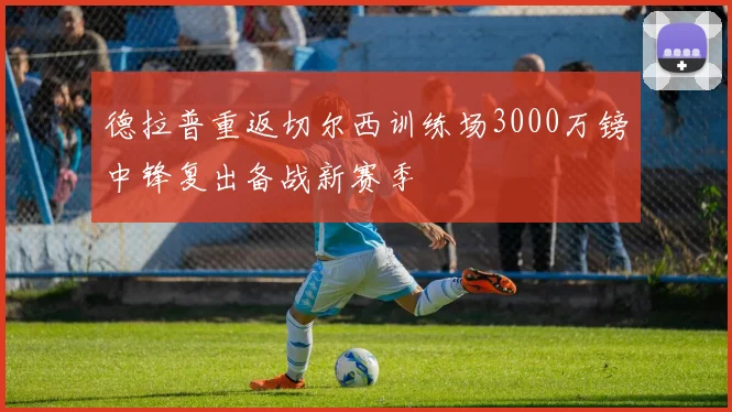德拉普重返切尔西训练场3000万镑中锋复出备战新赛季