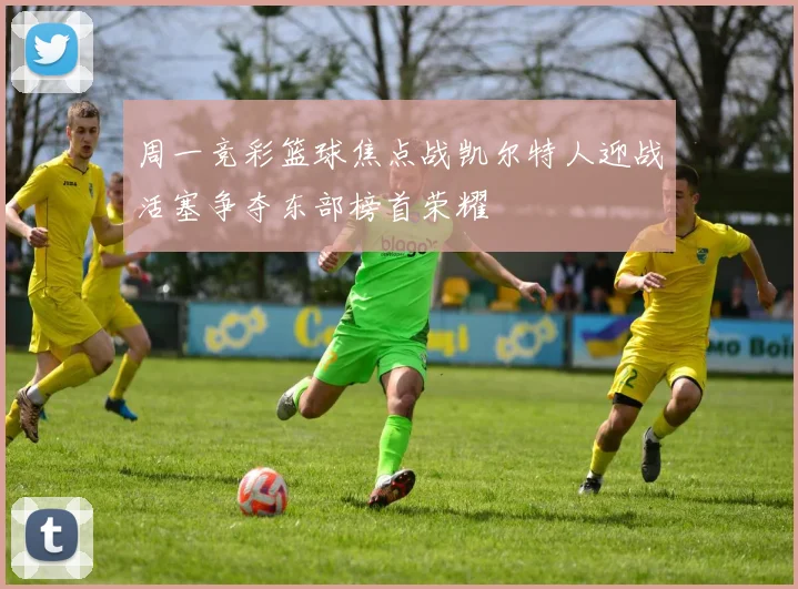 周一竞彩篮球焦点战凯尔特人迎战活塞争夺东部榜首荣耀