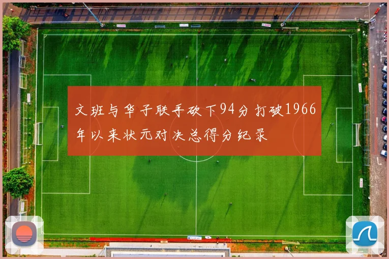 文班与华子联手砍下94分打破1966年以来状元对决总得分纪录