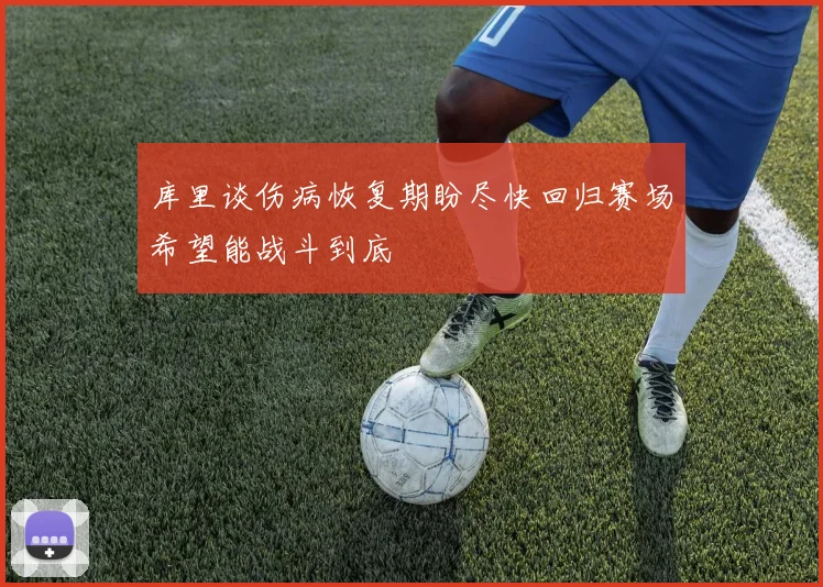 库里谈伤病恢复期盼尽快回归赛场希望能战斗到底