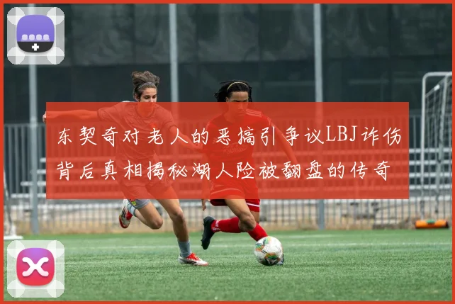 东契奇对老人的恶搞引争议LBJ诈伤背后真相揭秘湖人险被翻盘的传奇故事