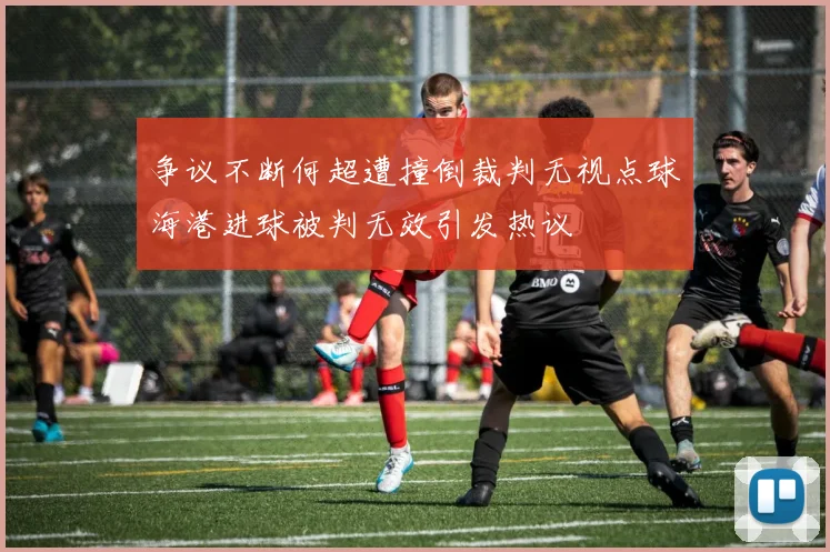 争议不断何超遭撞倒裁判无视点球海港进球被判无效引发热议