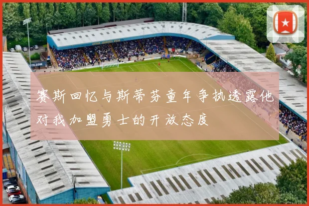 赛斯回忆与斯蒂芬童年争执透露他对我加盟勇士的开放态度