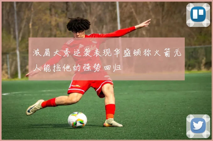 浓眉大秀逆袭表现华盛顿称火箭无人能挡他的强势回归