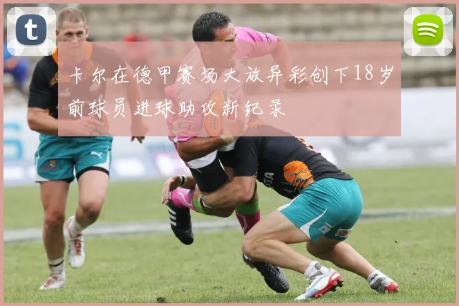 卡尔在德甲赛场大放异彩创下18岁前球员进球助攻新纪录