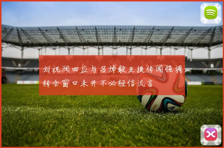 刘祝润回应与吕焯毅互换传闻强调转会窗口未开不必轻信流言
