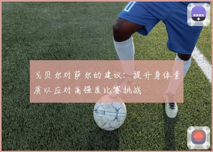 戈贝尔对萨尔的建议：提升身体素质以应对高强度比赛挑战