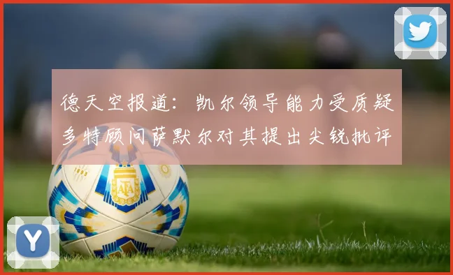 德天空报道：凯尔领导能力受质疑多特顾问萨默尔对其提出尖锐批评