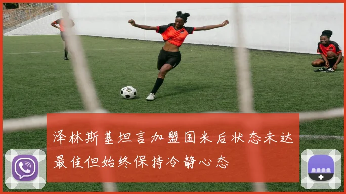 泽林斯基坦言加盟国米后状态未达最佳但始终保持冷静心态