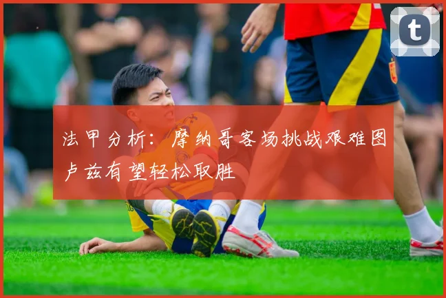 法甲分析：摩纳哥客场挑战艰难图卢兹有望轻松取胜