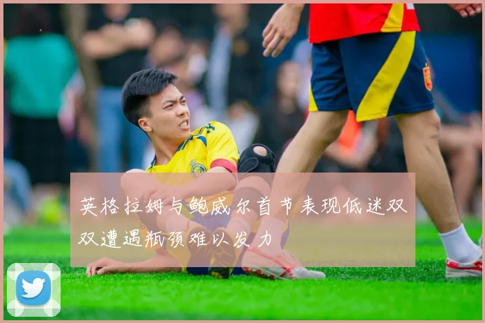 英格拉姆与鲍威尔首节表现低迷双双遭遇瓶颈难以发力