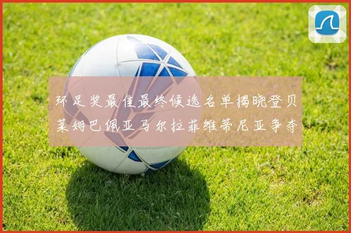 环足奖最佳最终候选名单揭晓登贝莱姆巴佩亚马尔拉菲维蒂尼亚争夺桂冠