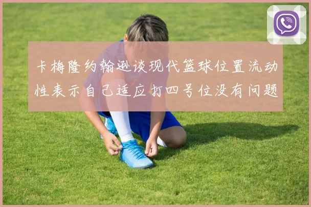 卡梅隆约翰逊谈现代篮球位置流动性表示自己适应打四号位没有问题