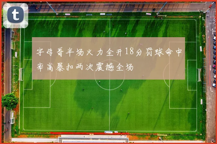 字母哥半场火力全开18分罚球命中率高暴扣两次震撼全场