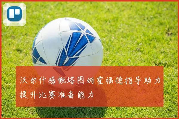 沃尔什感慨塔图姆霍福德指导助力提升比赛准备能力