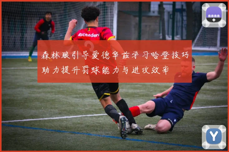 森林狼引导爱德华兹学习哈登技巧助力提升罚球能力与进攻效率