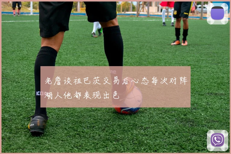 老詹谈祖巴茨交易后心态每次对阵湖人他都表现出色