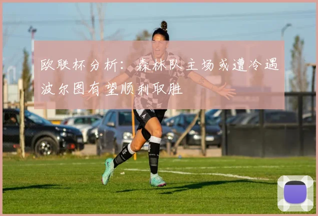 欧联杯分析：森林队主场或遭冷遇波尔图有望顺利取胜