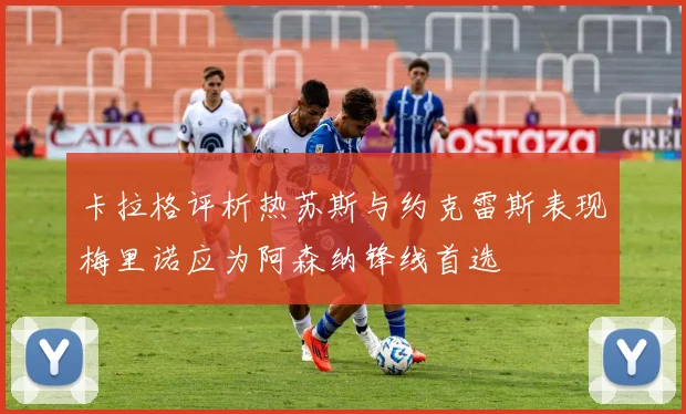 卡拉格评析热苏斯与约克雷斯表现梅里诺应为阿森纳锋线首选