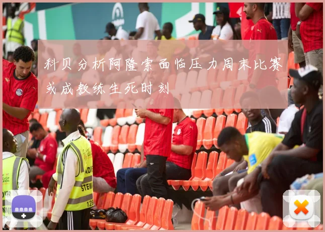 科贝分析阿隆索面临压力周末比赛或成教练生死时刻