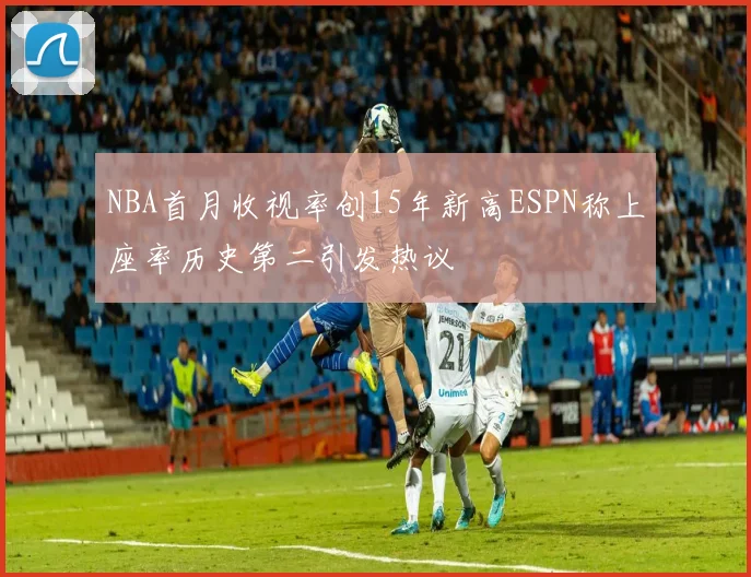 NBA首月收视率创15年新高ESPN称上座率历史第二引发热议