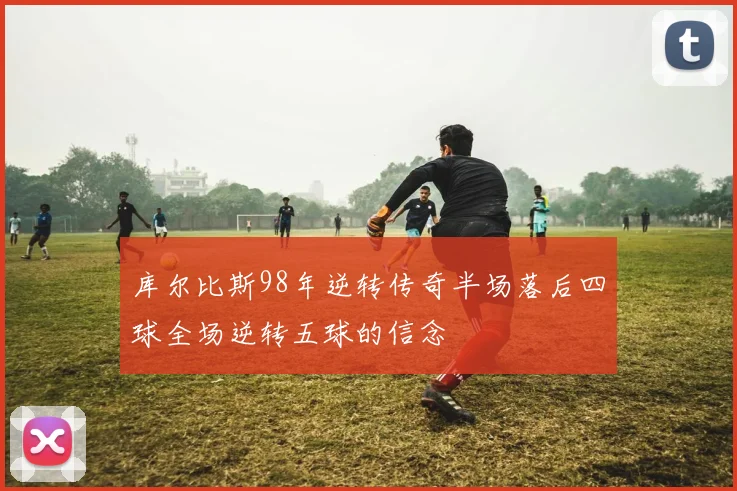 库尔比斯98年逆转传奇半场落后四球全场逆转五球的信念