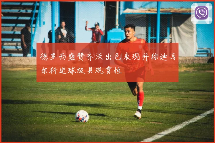 德罗西盛赞齐沃出色表现并称迪马尔科进球极具观赏性