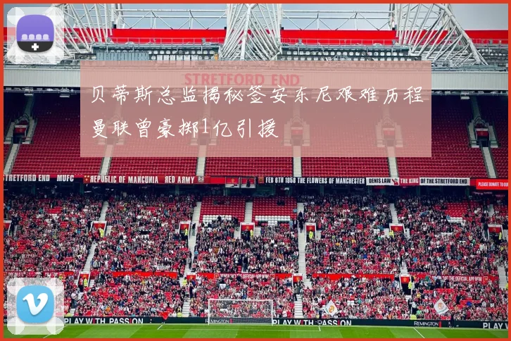 贝蒂斯总监揭秘签安东尼艰难历程曼联曾豪掷1亿引援