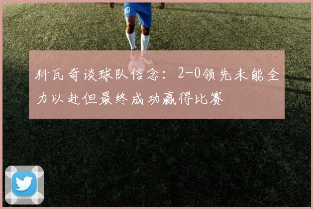 科瓦奇谈球队信念：2-0领先未能全力以赴但最终成功赢得比赛