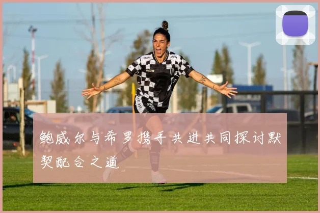 鲍威尔与希罗携手共进共同探讨默契配合之道