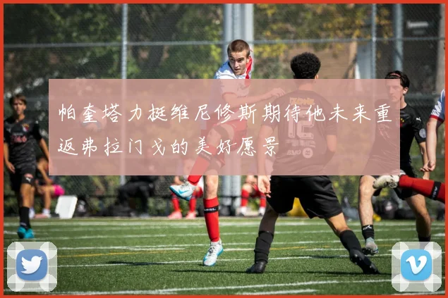 帕奎塔力挺维尼修斯期待他未来重返弗拉门戈的美好愿景