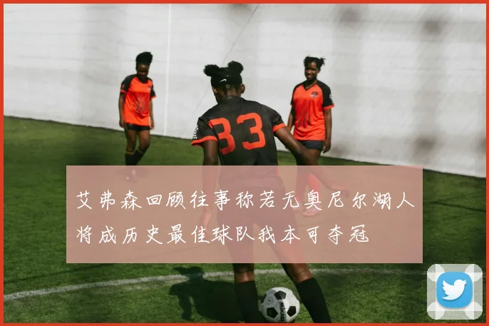 艾弗森回顾往事称若无奥尼尔湖人将成历史最佳球队我本可夺冠