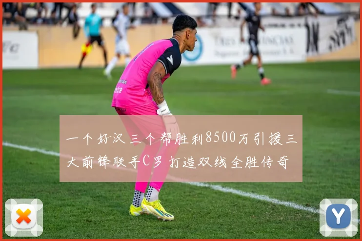一个好汉三个帮胜利8500万引援三大前锋联手C罗打造双线全胜传奇