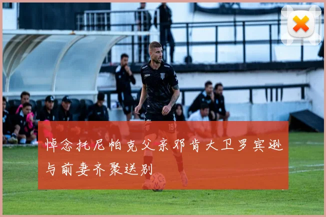 悼念托尼帕克父亲邓肯大卫罗宾逊与前妻齐聚送别