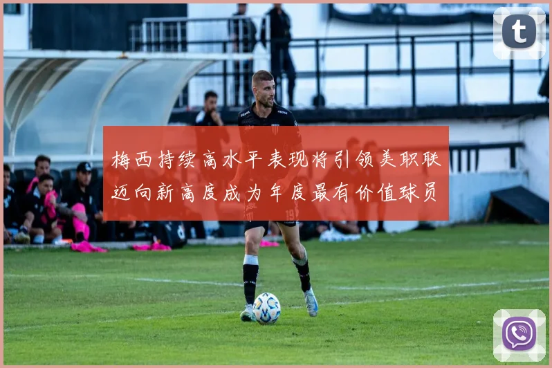 梅西持续高水平表现将引领美职联迈向新高度成为年度最有价值球员