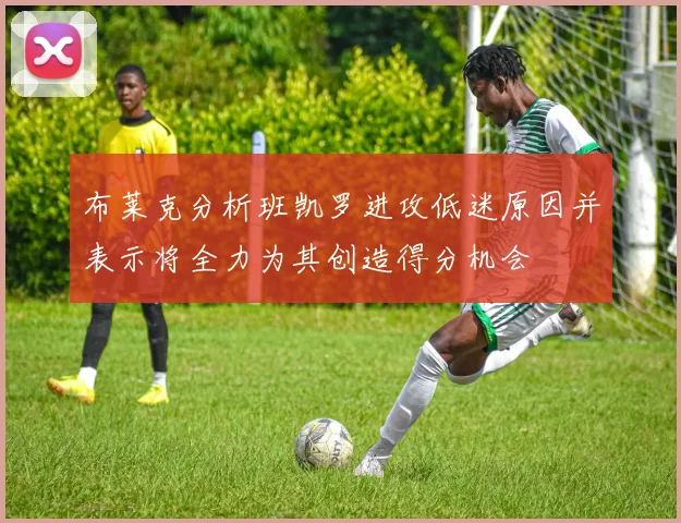 布莱克分析班凯罗进攻低迷原因并表示将全力为其创造得分机会