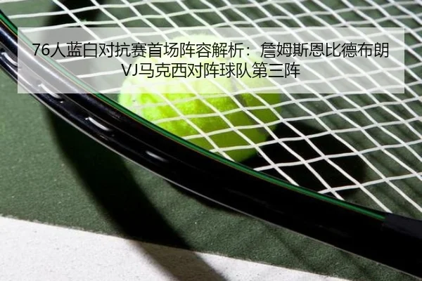 76人蓝白对抗赛首场阵容解析:詹姆斯恩比德布朗VJ马克西对阵球队第三阵